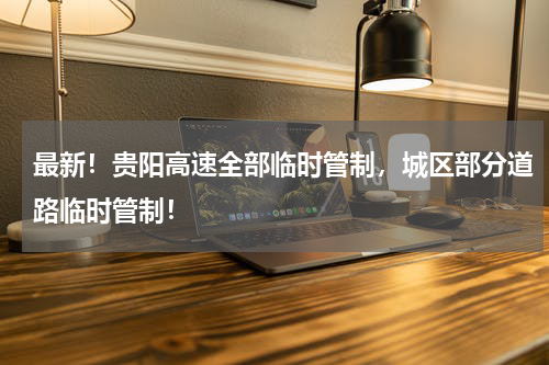 最新！贵阳高速全部临时管制，城区部分道路临时管制！