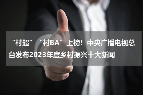 “村超”“村BA”上榜！中央广播电视总台发布2023年度乡村振兴十大新闻
