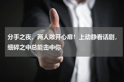 分手之夜，两人敞开心扉！上动静看话剧，细碎之中总能击中你