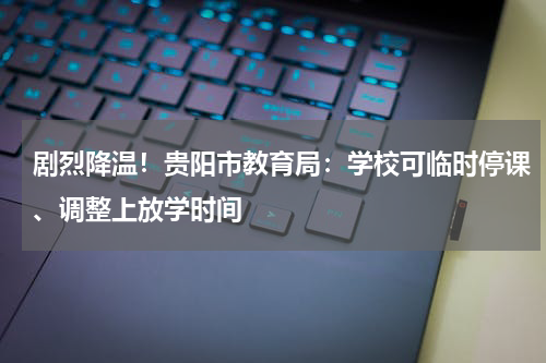 剧烈降温！贵阳市教育局：学校可临时停课、调整上放学时间