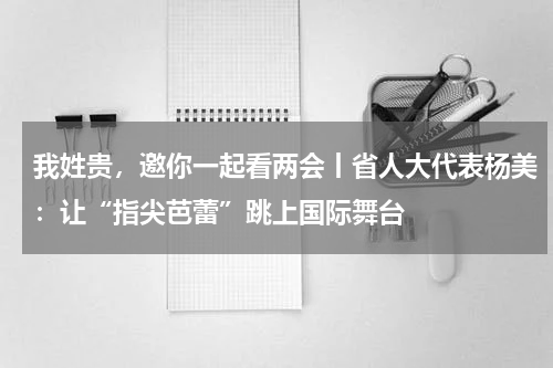 我姓贵，邀你一起看两会丨省人大代表杨美：让“指尖芭蕾”跳上国际舞台