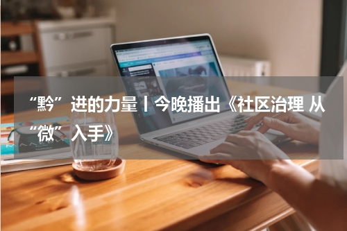 “黔”进的力量丨今晚播出《社区治理 从“微”入手》