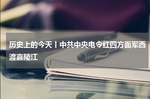 历史上的今天丨中共中央电令红四方面军西渡嘉陵江