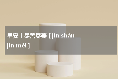 早安丨尽善尽美 [ jìn shàn jìn měi ]