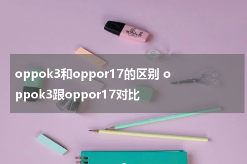 oppok3和oppor17的区别 oppok3跟oppor17对比