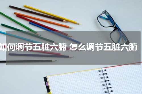如何调节五脏六腑 怎么调节五脏六腑