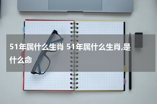 51年属什么生肖 51年属什么生肖,是什么命