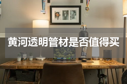 黄河透明管材是否值得买