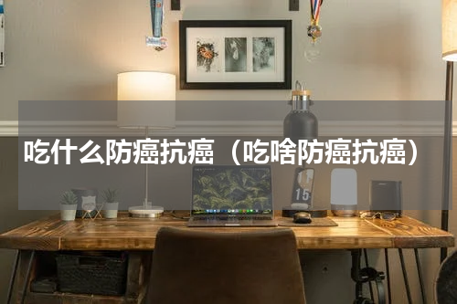 吃什么防癌抗癌（吃啥防癌抗癌）