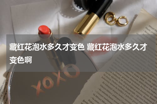 藏红花泡水多久才变色 藏红花泡水多久才变色啊