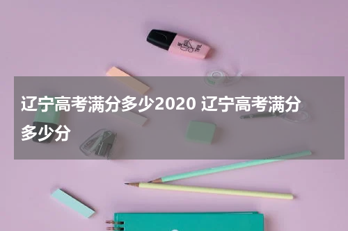 辽宁高考满分多少2020 辽宁高考满分多少分