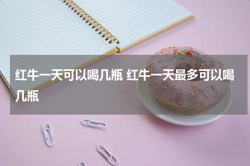 红牛一天可以喝几瓶 红牛一天最多可以喝几瓶