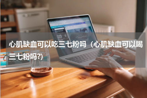 心肌缺血可以吃三七粉吗（心肌缺血可以喝三七粉吗?）