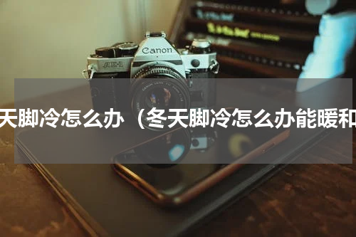 冬天脚冷怎么办（冬天脚冷怎么办能暖和）