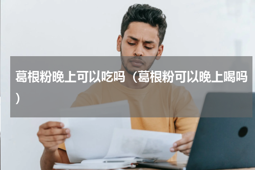 葛根粉晚上可以吃吗（葛根粉可以晚上喝吗）