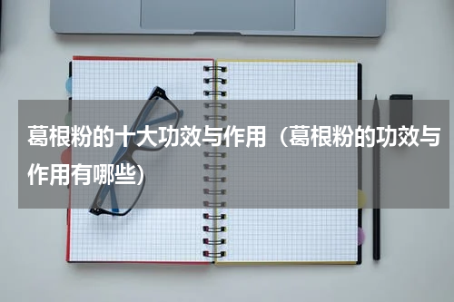 葛根粉的十大功效与作用（葛根粉的功效与作用有哪些）