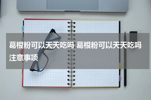 葛根粉可以天天吃吗 葛根粉可以天天吃吗注意事项