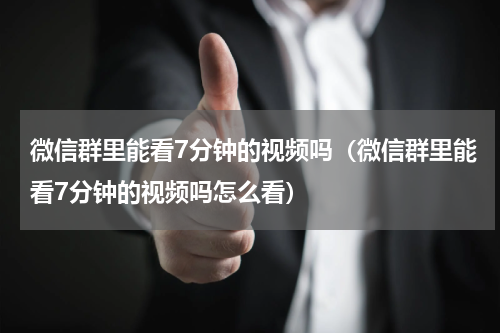 微信群里能看7分钟的视频吗（微信群里能看7分钟的视频吗怎么看）