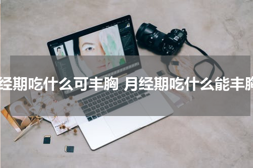 月经期吃什么可丰胸 月经期吃什么能丰胸