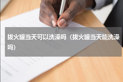 拔火罐当天可以洗澡吗（拔火罐当天能洗澡吗）