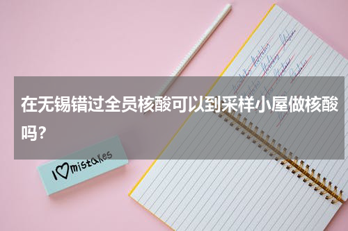 在无锡错过全员核酸可以到采样小屋做核酸吗？