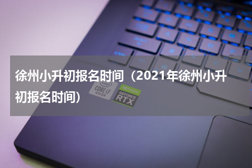 徐州小升初报名时间（2021年徐州小升初报名时间）