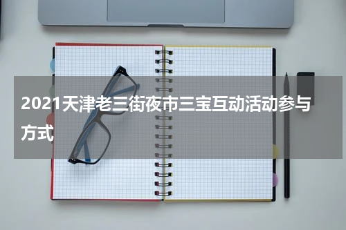 2021天津老三街夜市三宝互动活动参与方式