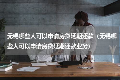 无锡哪些人可以申请房贷延期还款（无锡哪些人可以申请房贷延期还款业务）