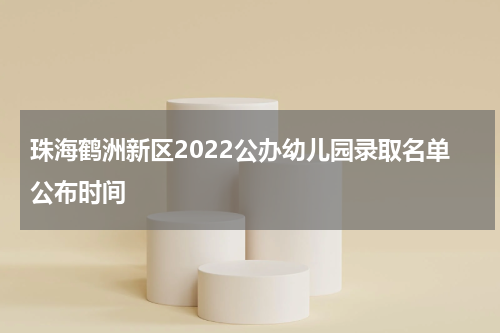 珠海鹤洲新区2022公办幼儿园录取名单公布时间