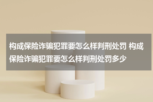 构成保险诈骗犯罪要怎么样判刑处罚 构成保险诈骗犯罪要怎么样判刑处罚多少
