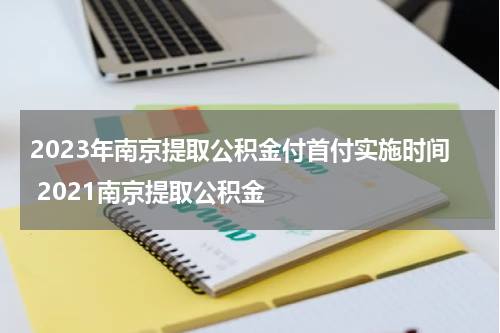 2023年南京提取公积金付首付实施时间 2021南京提取公积金