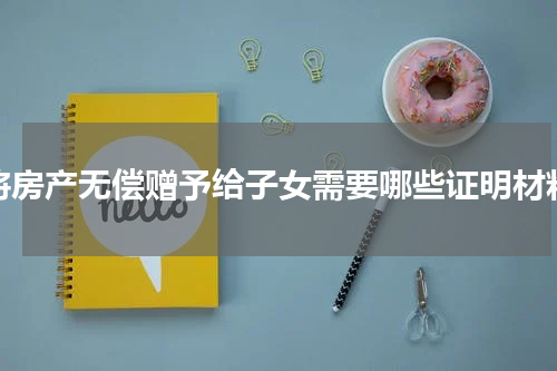 将房产无偿赠予给子女需要哪些证明材料