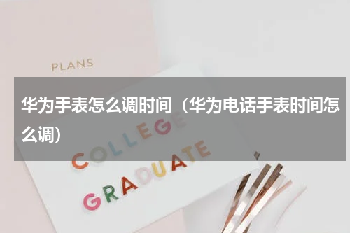 华为手表怎么调时间（华为电话手表时间怎么调）