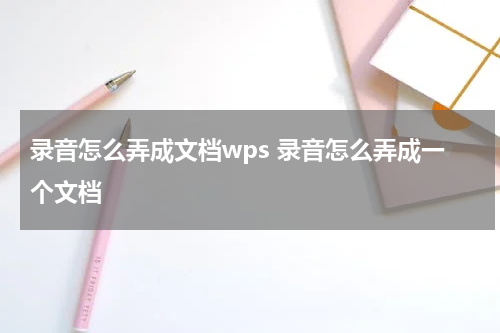 录音怎么弄成文档wps 录音怎么弄成一个文档