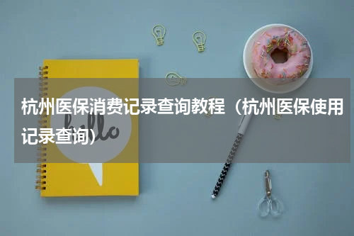 杭州医保消费记录查询教程（杭州医保使用记录查询）