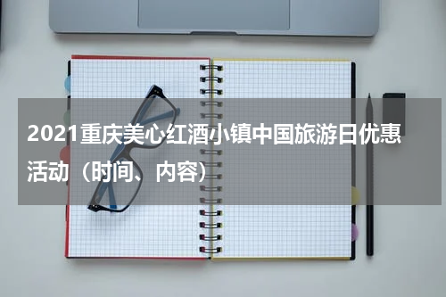 2021重庆美心红酒小镇中国旅游日优惠活动（时间、内容）