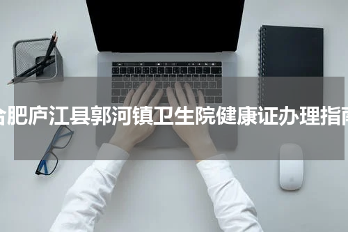合肥庐江县郭河镇卫生院健康证办理指南