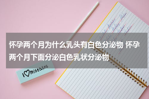 怀孕两个月为什么乳头有白色分泌物 怀孕两个月下面分泌白色乳状分泌物