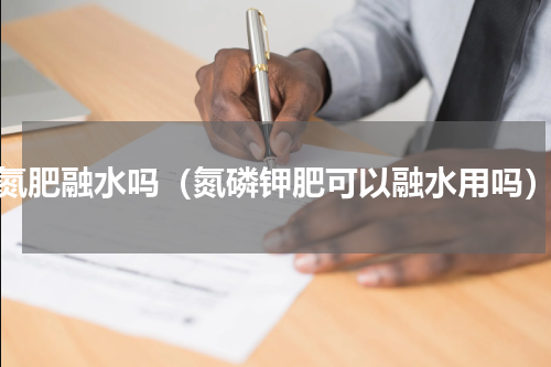 氮肥融水吗（氮磷钾肥可以融水用吗）