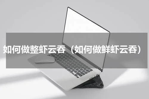 如何做整虾云吞（如何做鲜虾云吞）