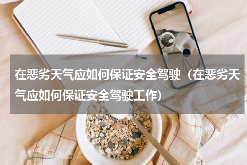 在恶劣天气应如何保证安全驾驶（在恶劣天气应如何保证安全驾驶工作）