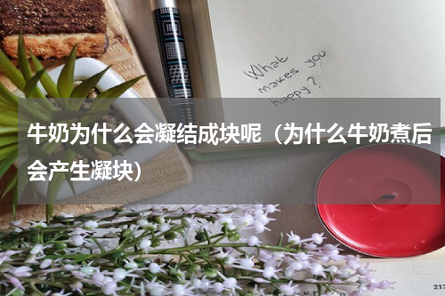 牛奶为什么会凝结成块呢（为什么牛奶煮后会产生凝块）