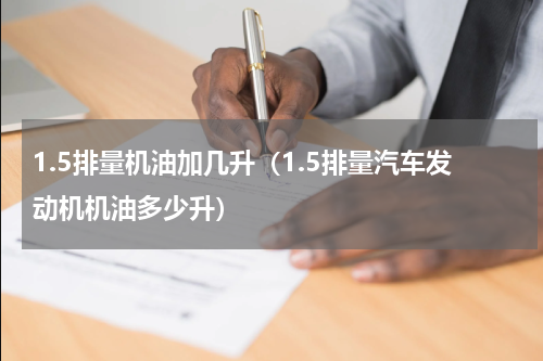 1.5排量机油加几升（1.5排量汽车发动机机油多少升）