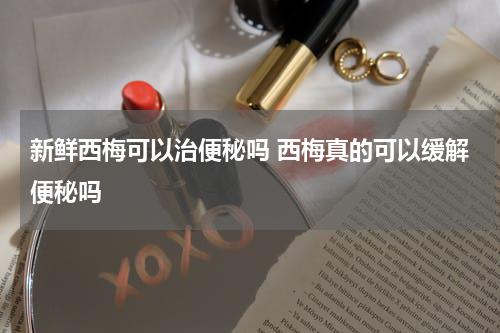 新鲜西梅可以治便秘吗 西梅真的可以缓解便秘吗