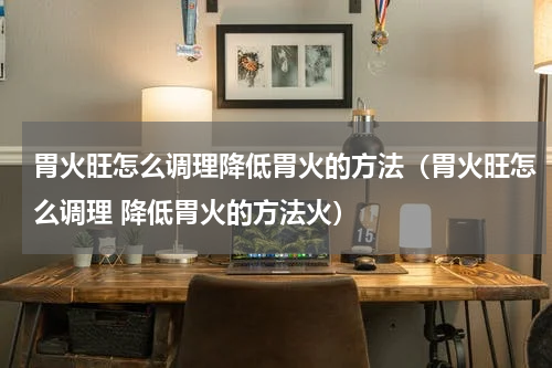 胃火旺怎么调理降低胃火的方法（胃火旺怎么调理 降低胃火的方法火）