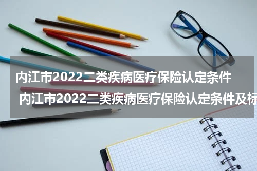 内江市2022二类疾病医疗保险认定条件 内江市2022二类疾病医疗保险认定条件及标准
