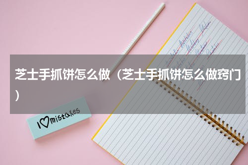 芝士手抓饼怎么做（芝士手抓饼怎么做窍门）