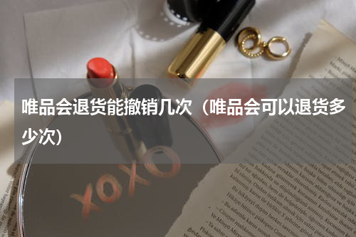唯品会退货能撤销几次（唯品会可以退货多少次）