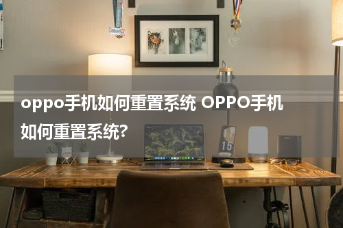 oppo手机如何重置系统 OPPO手机如何重置系统?