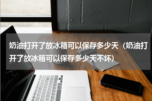 奶油打开了放冰箱可以保存多少天（奶油打开了放冰箱可以保存多少天不坏）